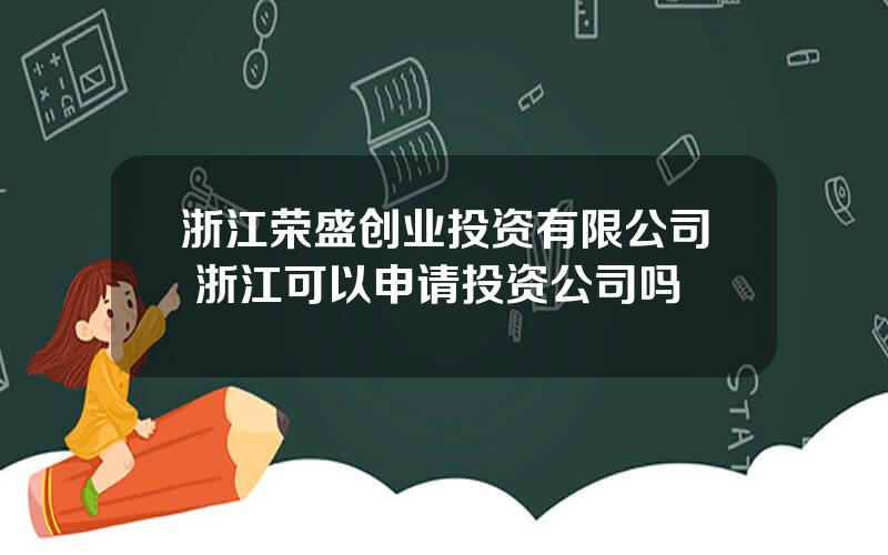 浙江荣盛创业投资有限公司 浙江可以申请投资公司吗